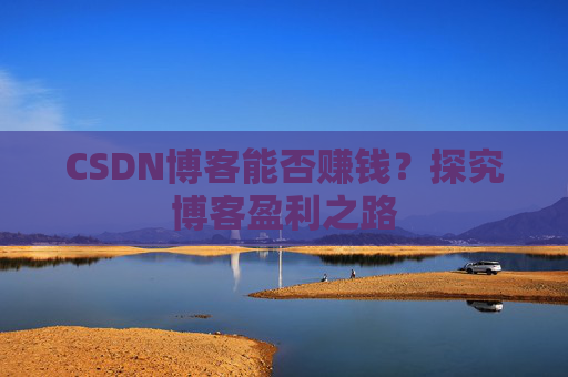 CSDN博客能否赚钱？探究博客盈利之路
